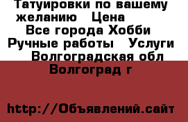 Татуировки,по вашему желанию › Цена ­ 500 - Все города Хобби. Ручные работы » Услуги   . Волгоградская обл.,Волгоград г.